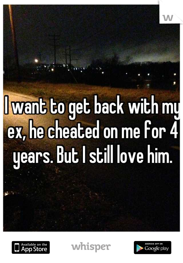I want to get back with my ex, he cheated on me for 4 years. But I still love him.