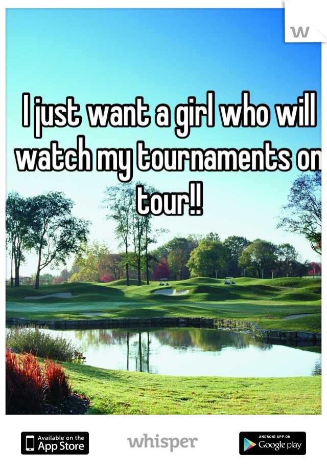 I just want a girl who will watch my tournaments on tour!!