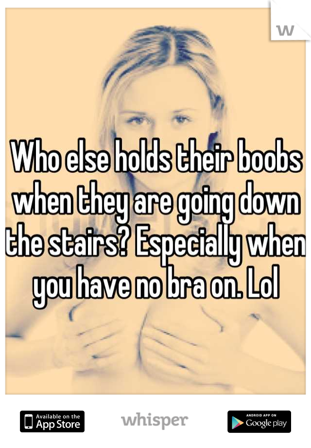 Who else holds their boobs when they are going down the stairs? Especially when you have no bra on. Lol