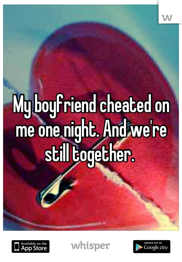 My boyfriend cheated on me one night. And we're still together. 