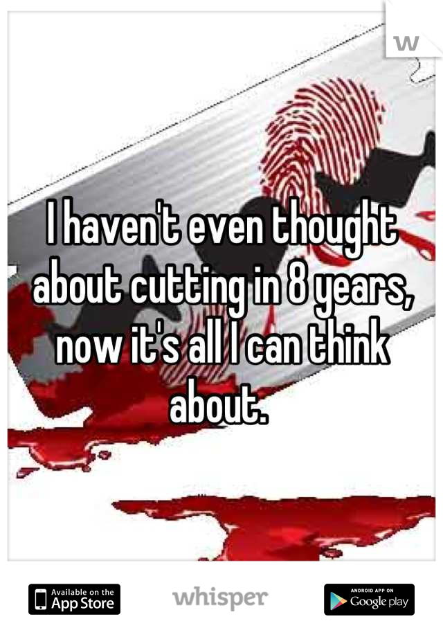 I haven't even thought about cutting in 8 years, now it's all I can think about. 