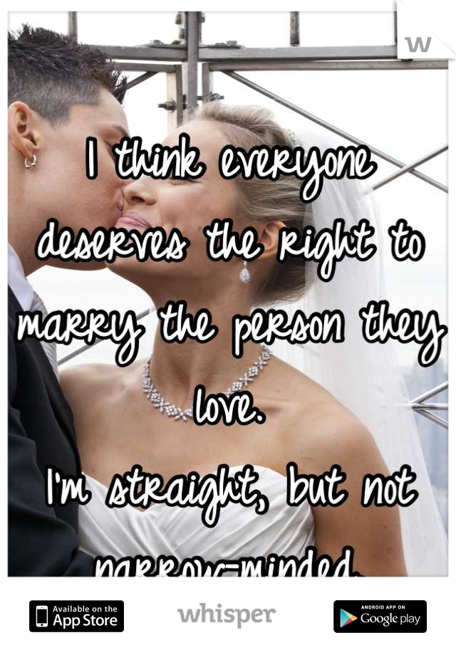 I think everyone deserves the right to marry the person they love.
I'm straight, but not narrow-minded.

