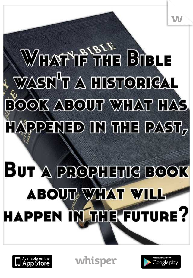 What if the Bible wasn't a historical book about what has happened in the past,

But a prophetic book about what will happen in the future?