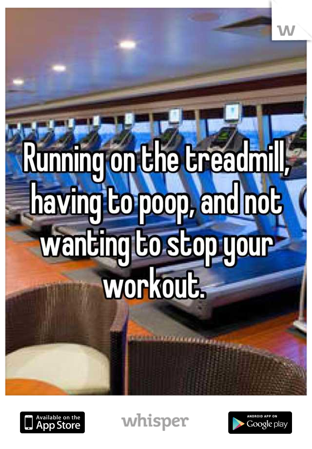 Running on the treadmill, having to poop, and not wanting to stop your workout. 