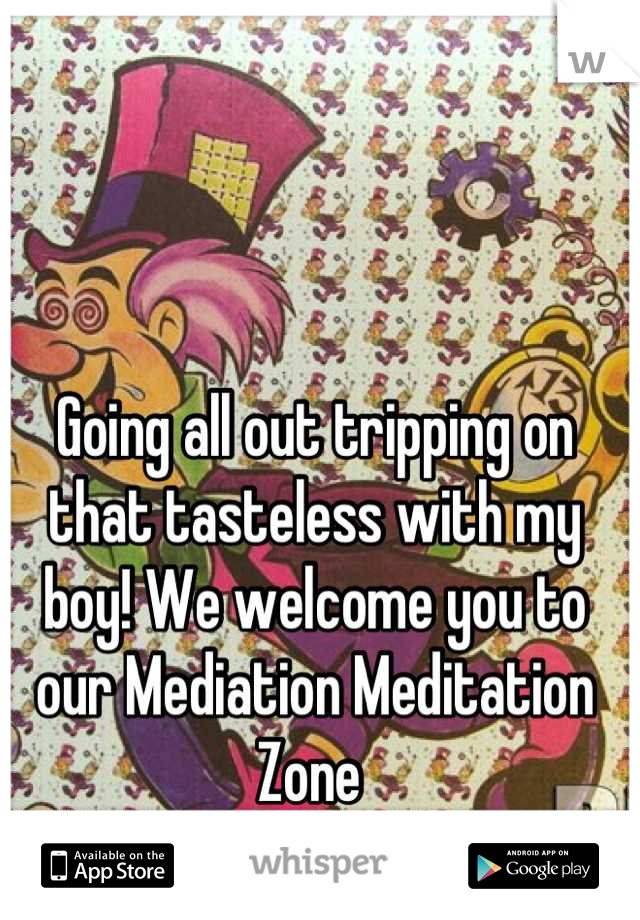 Going all out tripping on that tasteless with my boy! We welcome you to our Mediation Meditation Zone 