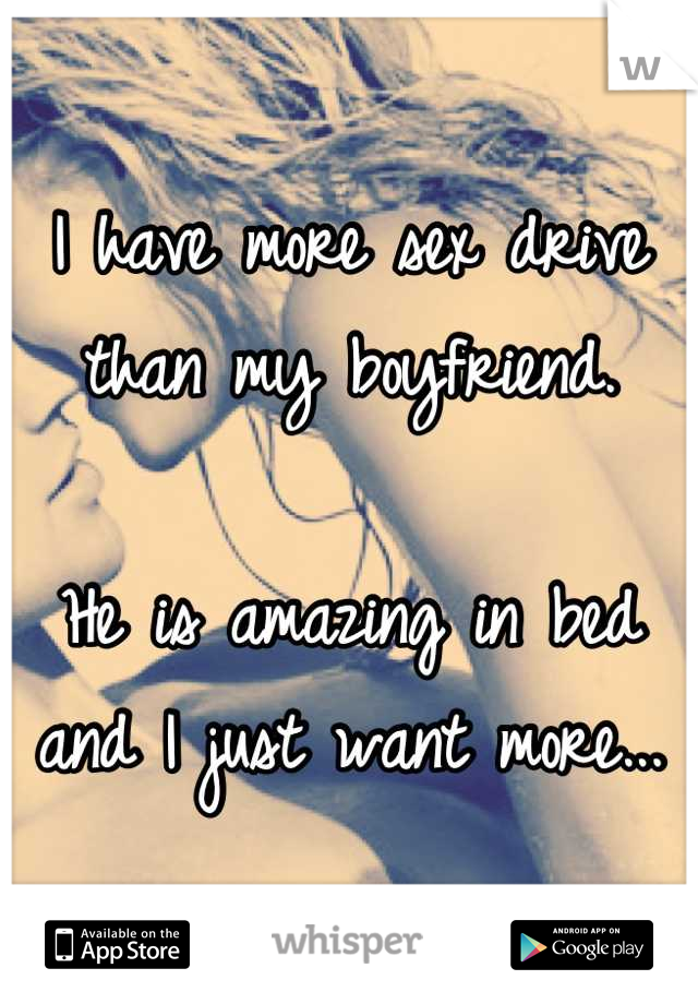 I have more sex drive than my boyfriend.

He is amazing in bed and I just want more...
