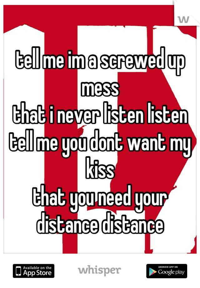 tell me im a screwed up mess
that i never listen listen
tell me you dont want my kiss 
that you need your distance distance