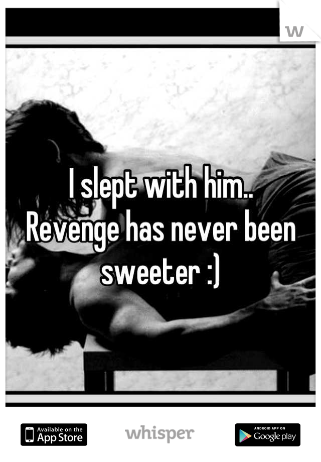 I slept with him.. 
Revenge has never been sweeter :)