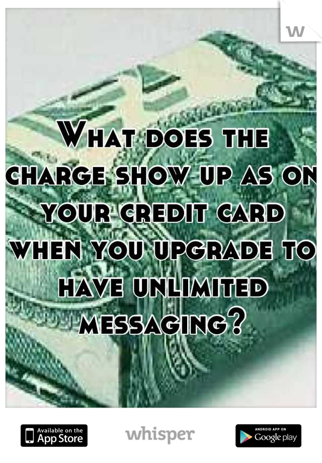 What does the charge show up as on your credit card when you upgrade to have unlimited messaging?