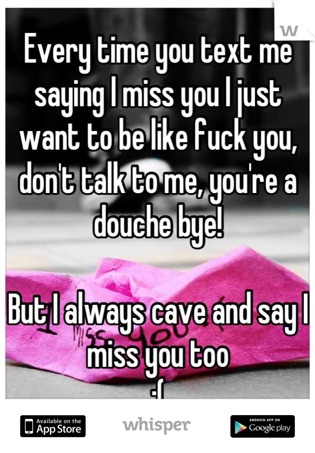 Every time you text me saying I miss you I just want to be like fuck you, don't talk to me, you're a douche bye! 

But I always cave and say I miss you too 
;(