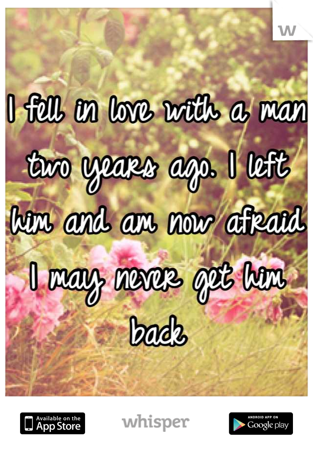 I fell in love with a man two years ago. I left him and am now afraid I may never get him back