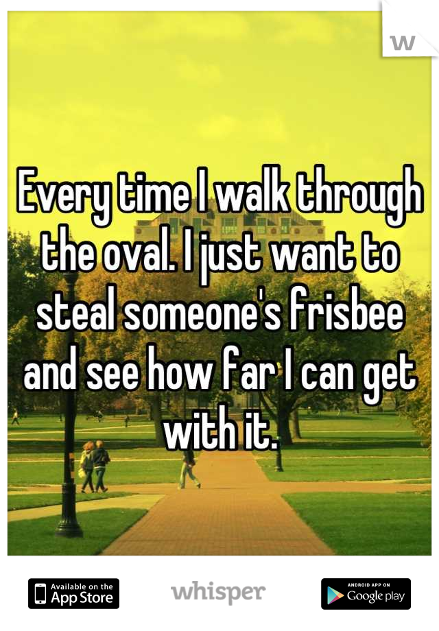 Every time I walk through the oval. I just want to steal someone's frisbee and see how far I can get with it.