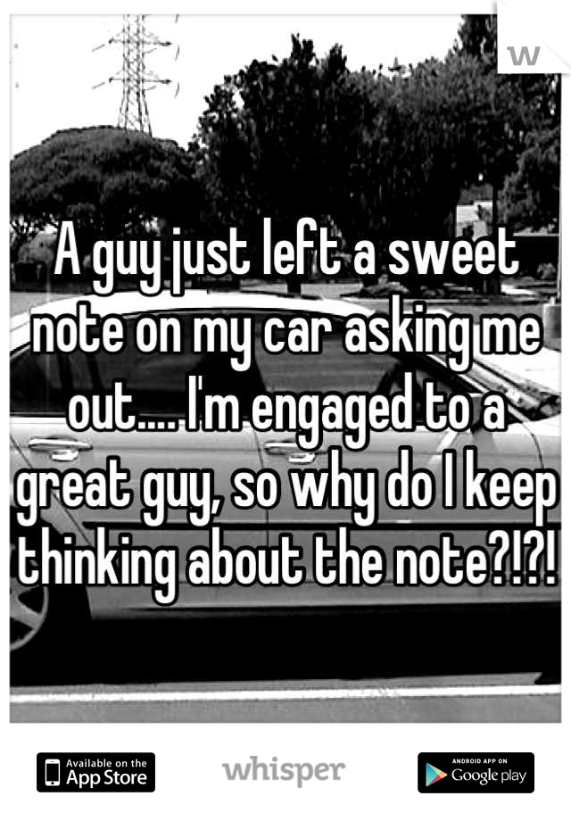 A guy just left a sweet note on my car asking me out.... I'm engaged to a great guy, so why do I keep thinking about the note?!?!