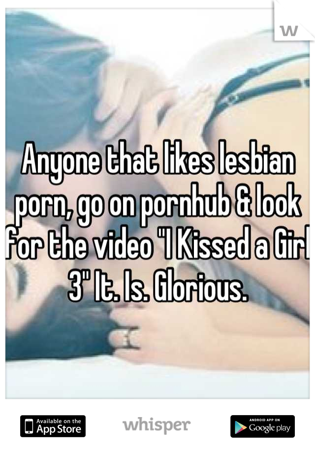Anyone that likes lesbian porn, go on pornhub & look for the video "I Kissed a Girl 3" It. Is. Glorious.