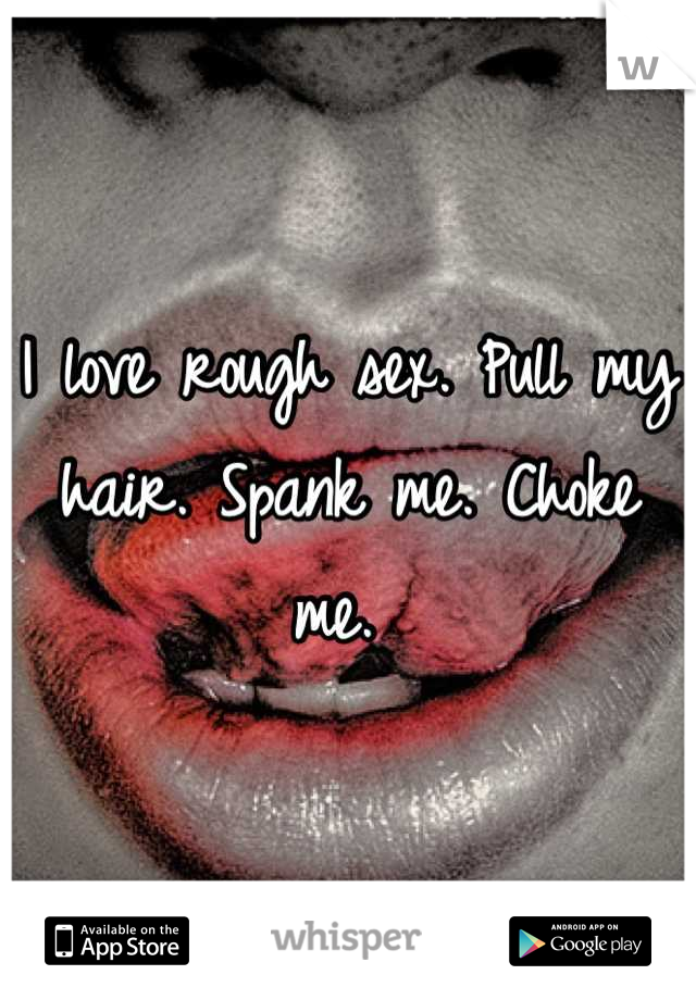 I love rough sex. Pull my hair. Spank me. Choke me. 