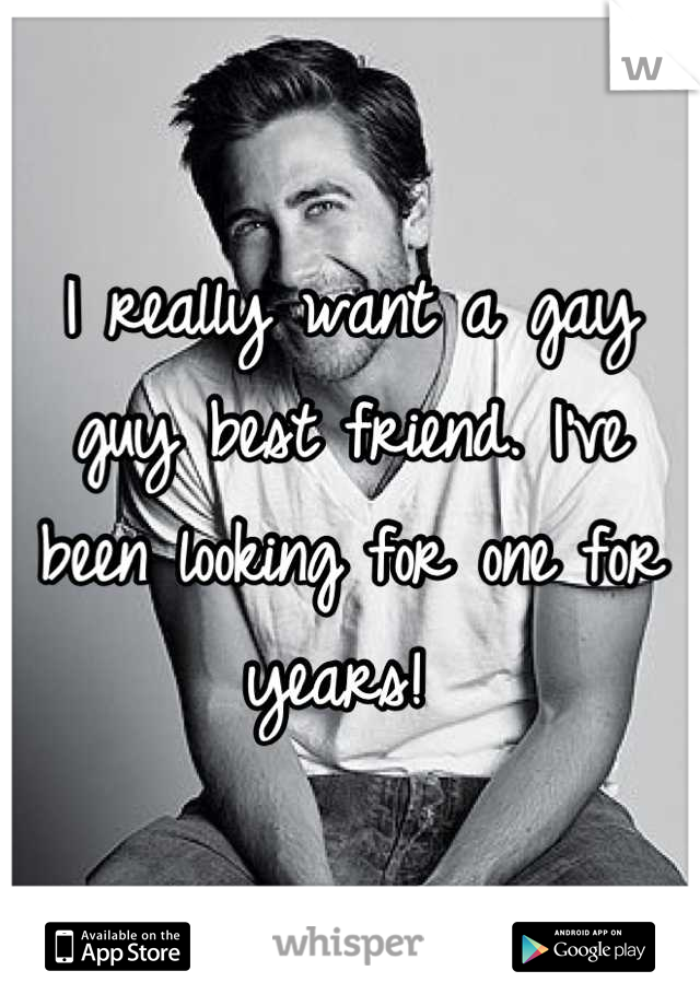 I really want a gay guy best friend. I've been looking for one for years! 