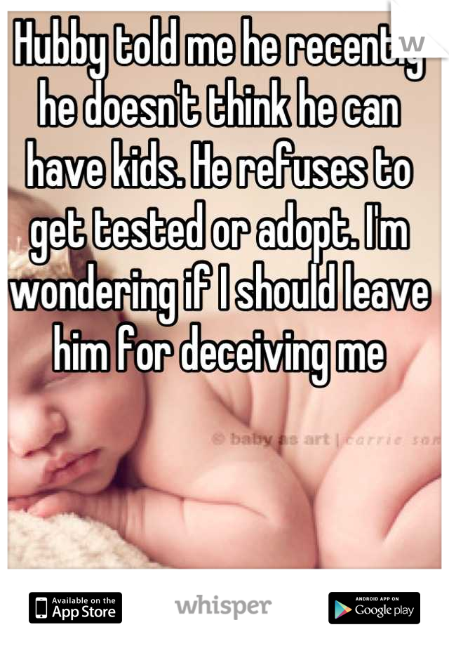 Hubby told me he recently he doesn't think he can have kids. He refuses to get tested or adopt. I'm wondering if I should leave him for deceiving me
