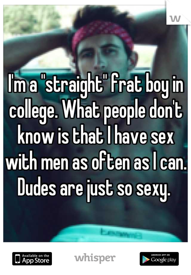 I'm a "straight" frat boy in college. What people don't know is that I have sex with men as often as I can. Dudes are just so sexy. 