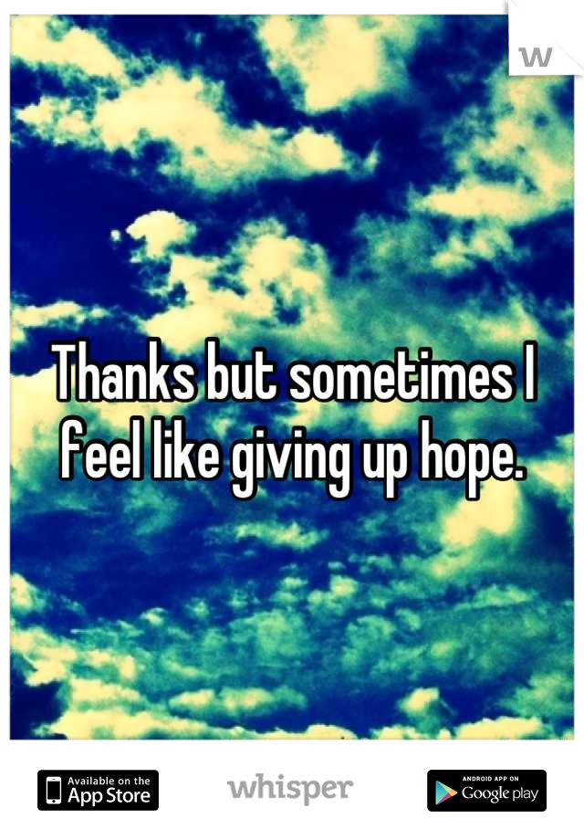 Thanks but sometimes I feel like giving up hope.