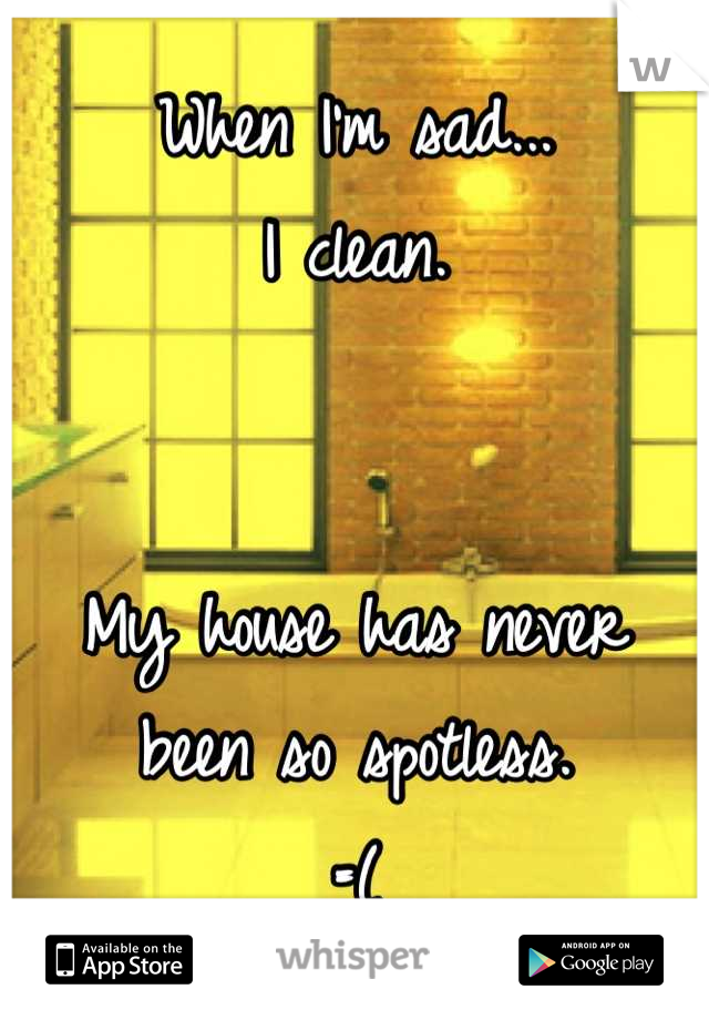 When I'm sad...
I clean.


My house has never been so spotless.
=(