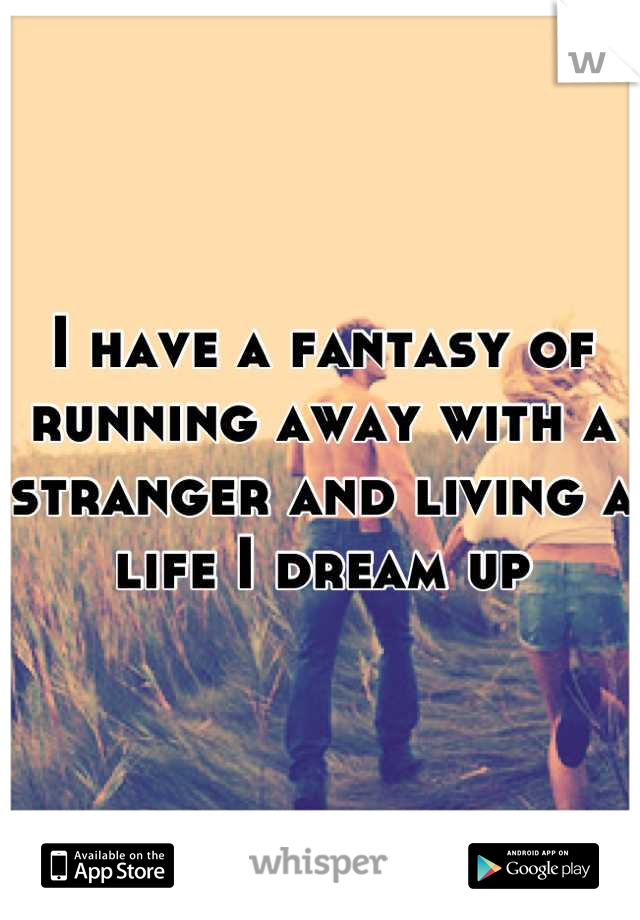 I have a fantasy of running away with a stranger and living a life I dream up