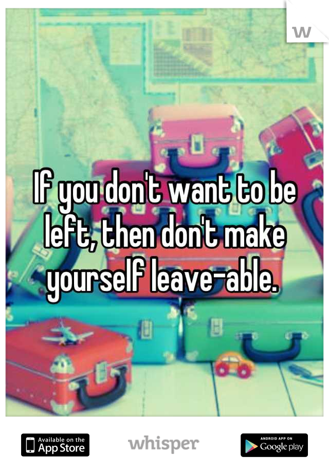 If you don't want to be left, then don't make yourself leave-able. 