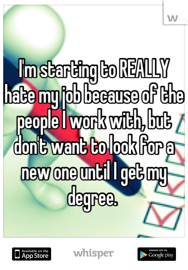 I'm starting to REALLY hate my job because of the people I work with, but don't want to look for a new one until I get my degree. 