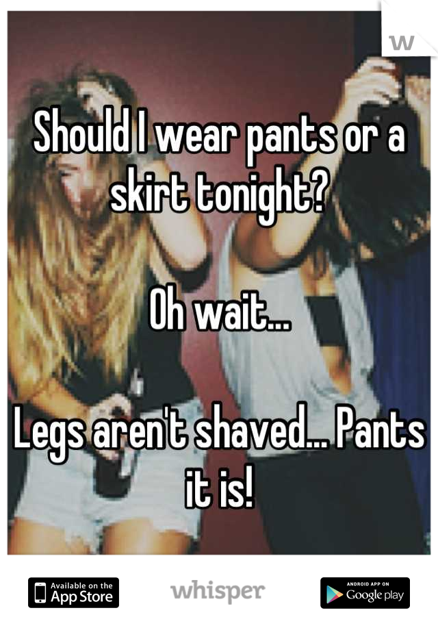 Should I wear pants or a skirt tonight?

Oh wait... 

Legs aren't shaved... Pants it is!