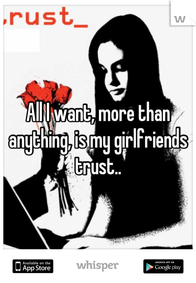 All I want, more than anything, is my girlfriends trust..