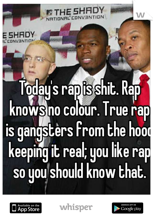 Today's rap is shit. Rap knows no colour. True rap is gangsters from the hood keeping it real; you like rap so you should know that.