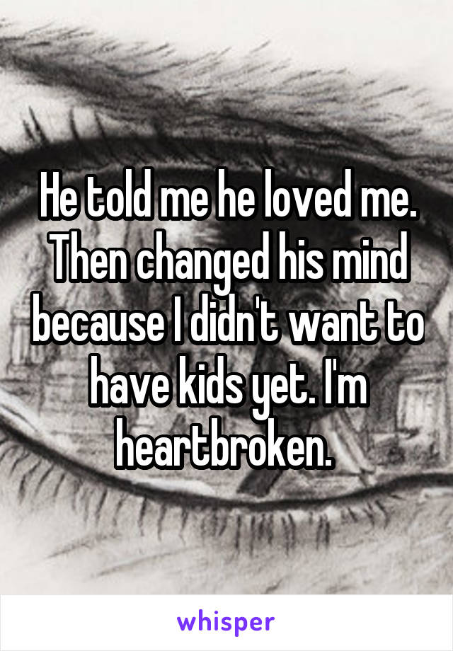 He told me he loved me. Then changed his mind because I didn't want to have kids yet. I'm heartbroken. 