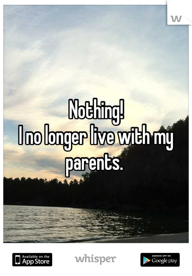 Nothing! 
I no longer live with my parents. 