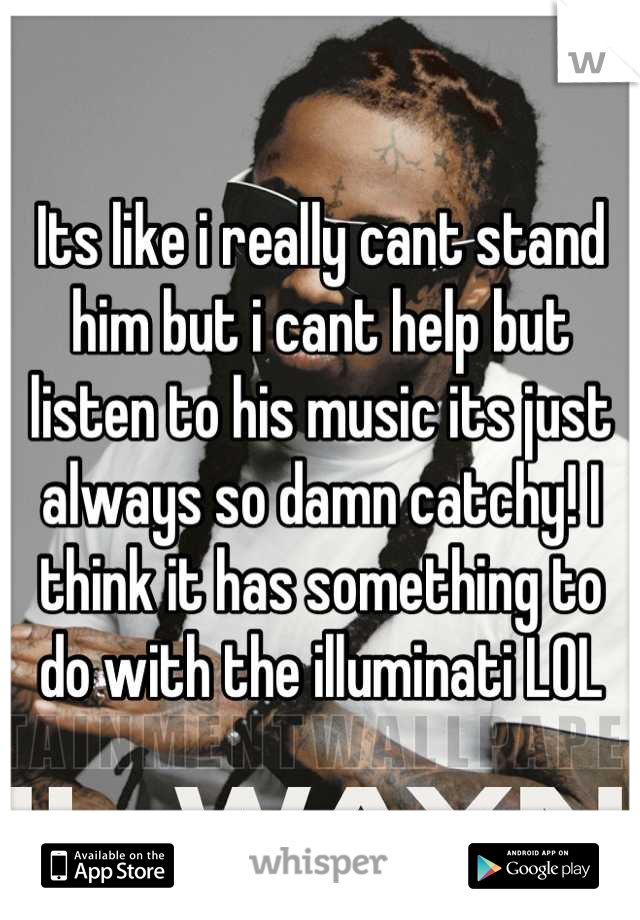Its like i really cant stand him but i cant help but listen to his music its just always so damn catchy! I think it has something to do with the illuminati LOL