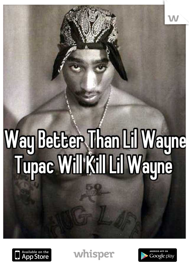 Way Better Than Lil Wayne Tupac Will Kill Lil Wayne 