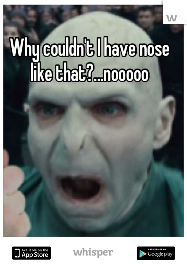 Why couldn't I have nose like that?...nooooo