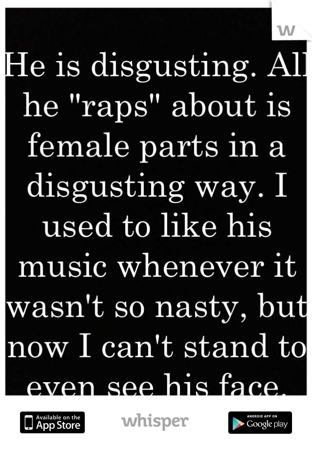 He is disgusting. All he "raps" about is female parts in a disgusting way. I used to like his music whenever it wasn't so nasty, but now I can't stand to even see his face.