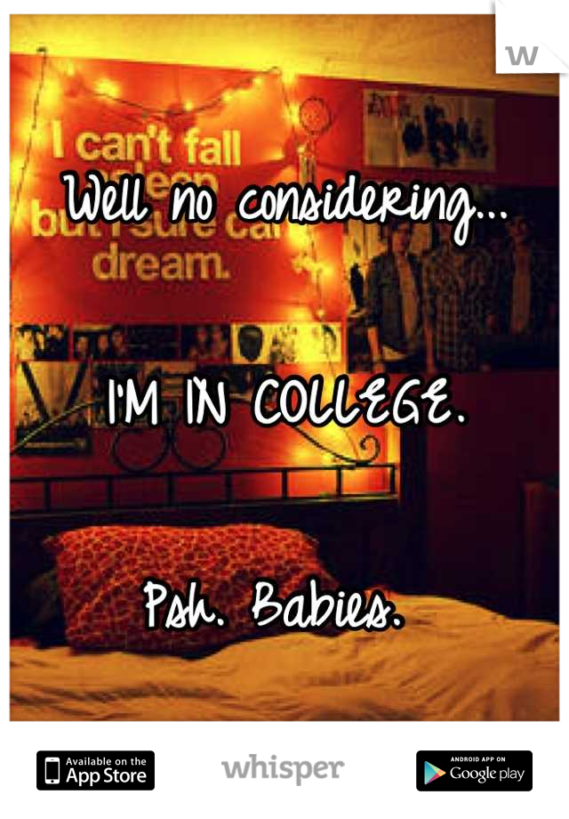 Well no considering...

I'M IN COLLEGE. 

Psh. Babies. 