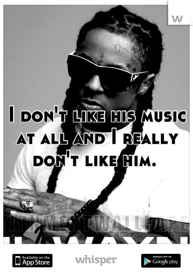 I don't like his music at all and I really don't like him. 