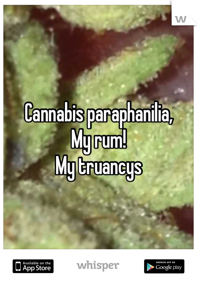 Cannabis paraphanilia,
My rum!
My truancys