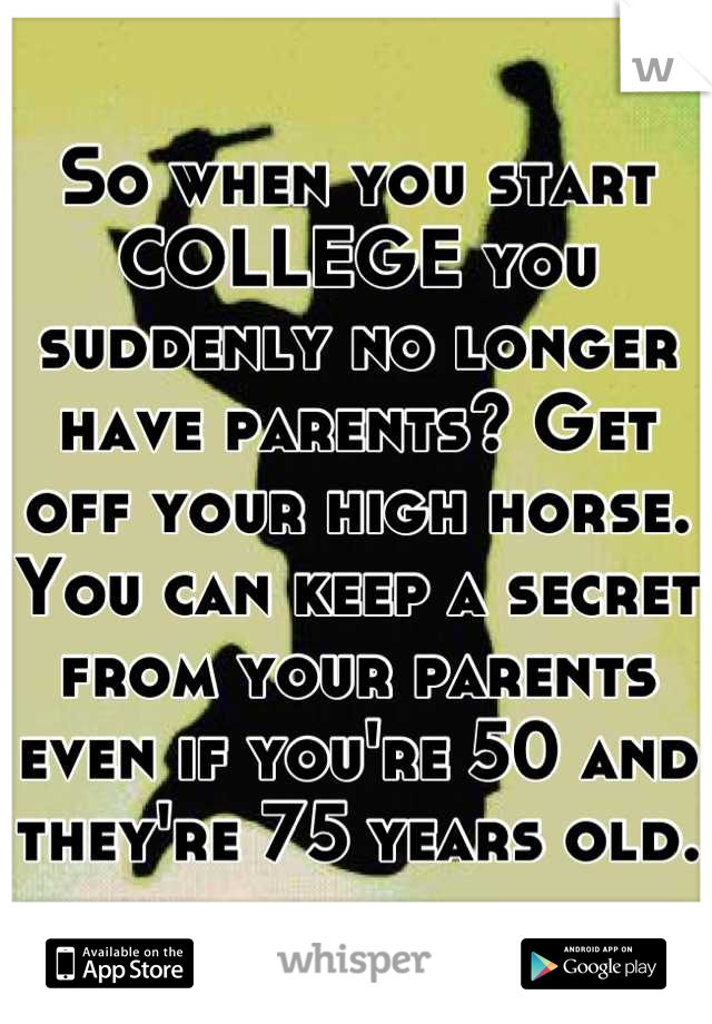 So when you start COLLEGE you suddenly no longer have parents? Get off your high horse. You can keep a secret from your parents even if you're 50 and they're 75 years old. 