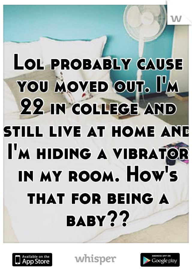 Lol probably cause you moved out. I'm 22 in college and still live at home and I'm hiding a vibrator in my room. How's that for being a baby??