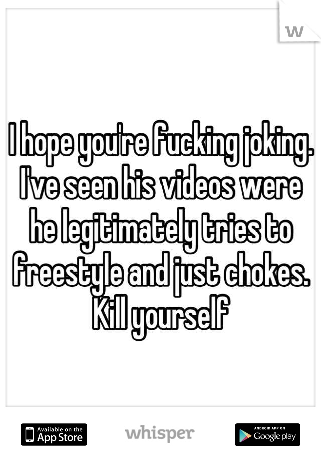I hope you're fucking joking. I've seen his videos were he legitimately tries to freestyle and just chokes. Kill yourself