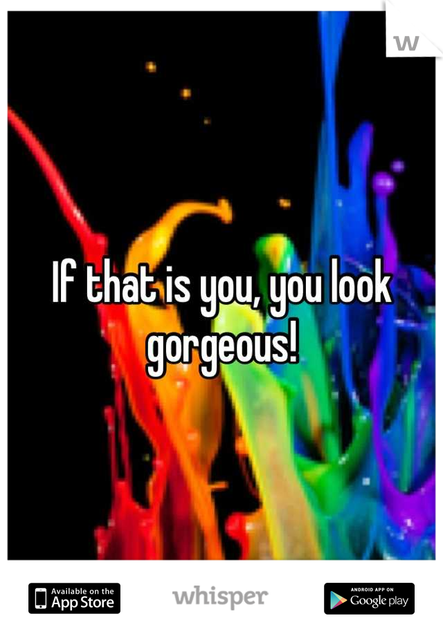 If that is you, you look gorgeous!