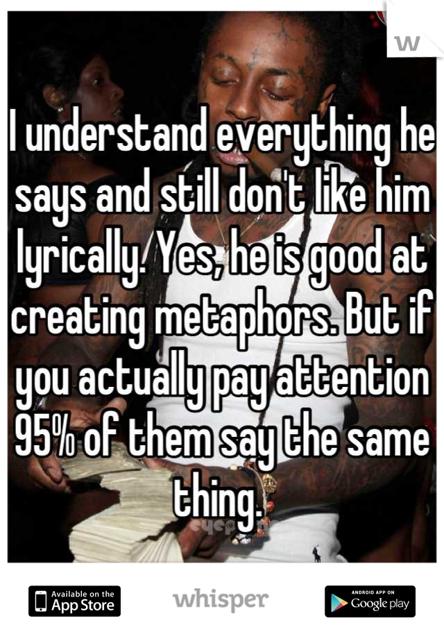 I understand everything he says and still don't like him lyrically. Yes, he is good at creating metaphors. But if you actually pay attention 95% of them say the same thing. 