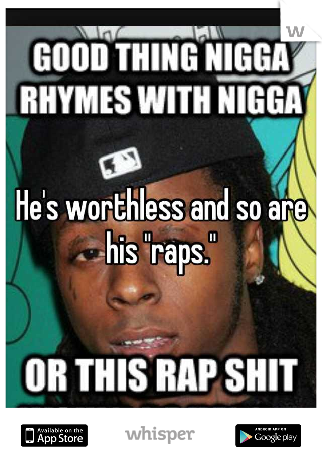He's worthless and so are his "raps."