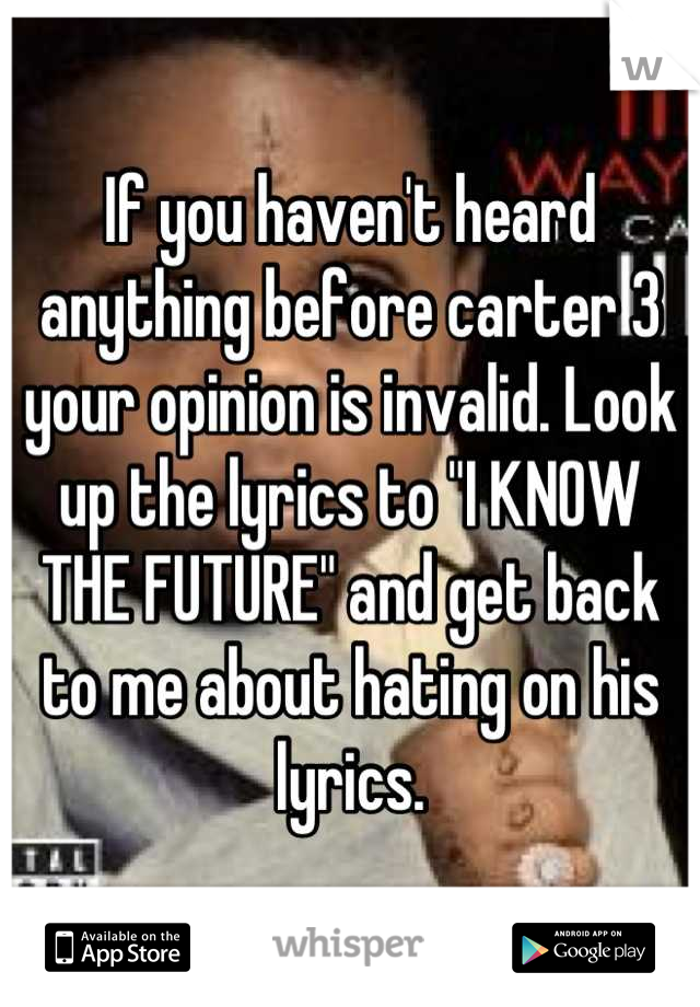 If you haven't heard anything before carter 3 your opinion is invalid. Look up the lyrics to "I KNOW THE FUTURE" and get back to me about hating on his lyrics.