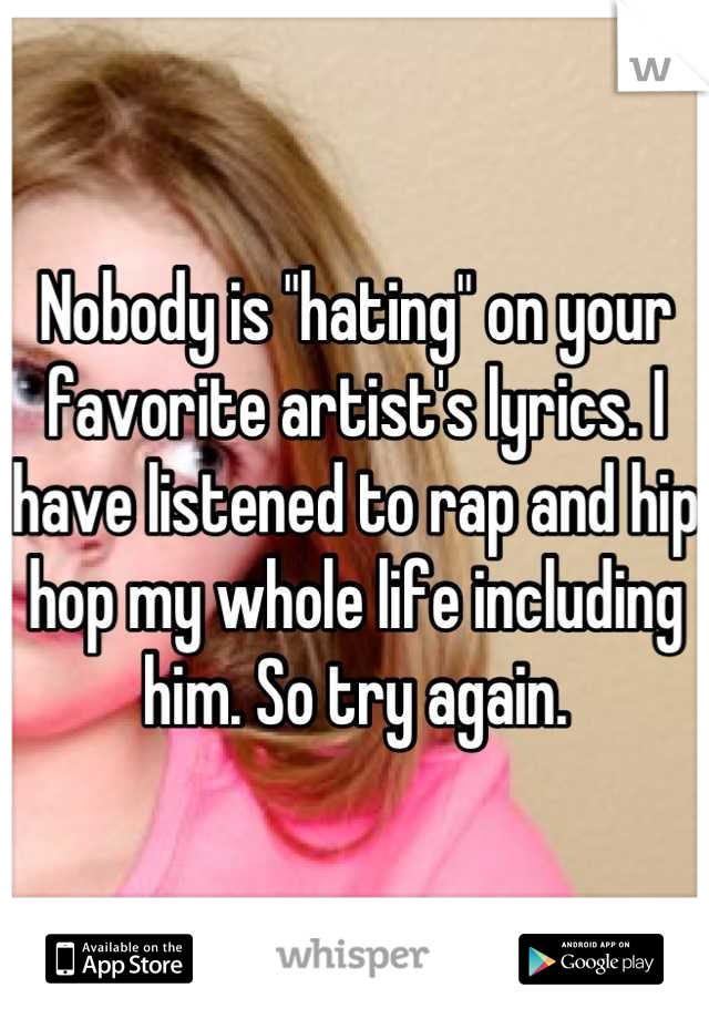Nobody is "hating" on your favorite artist's lyrics. I have listened to rap and hip hop my whole life including him. So try again.