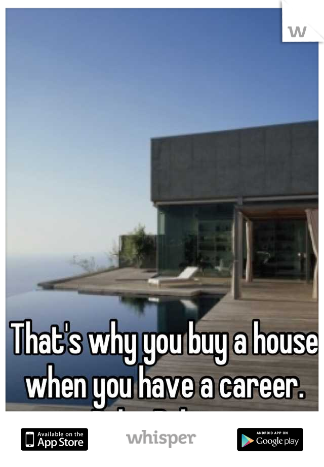 That's why you buy a house when you have a career. Psh... Babies. 