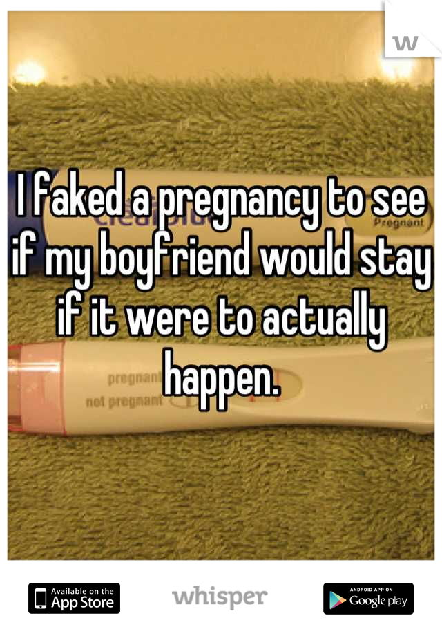 I faked a pregnancy to see if my boyfriend would stay if it were to actually happen.