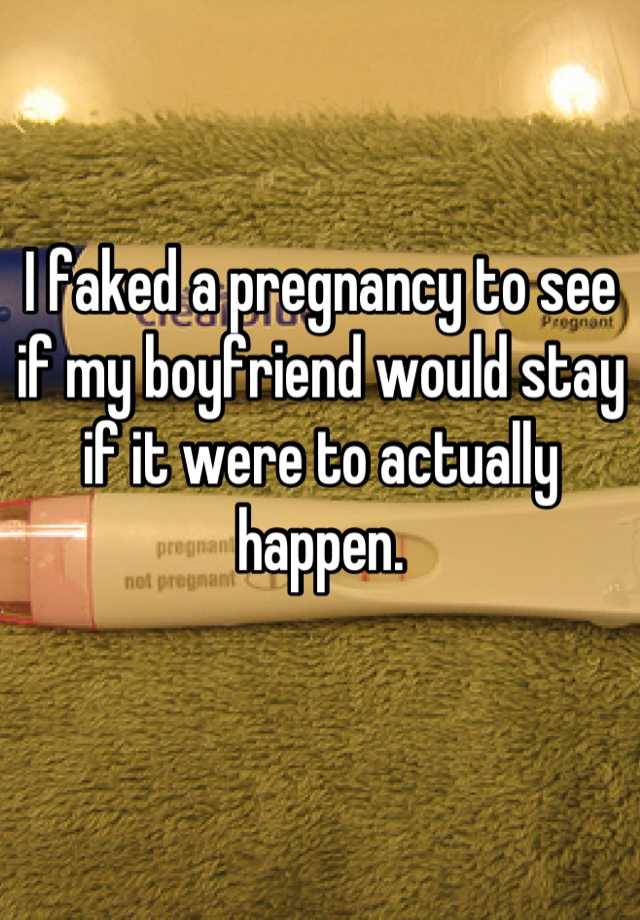 I faked a pregnancy to see if my boyfriend would stay if it were to actually happen.